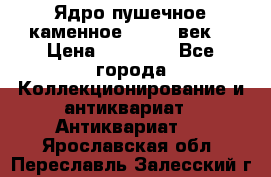 Ядро пушечное каменное 11-12  век. › Цена ­ 60 000 - Все города Коллекционирование и антиквариат » Антиквариат   . Ярославская обл.,Переславль-Залесский г.